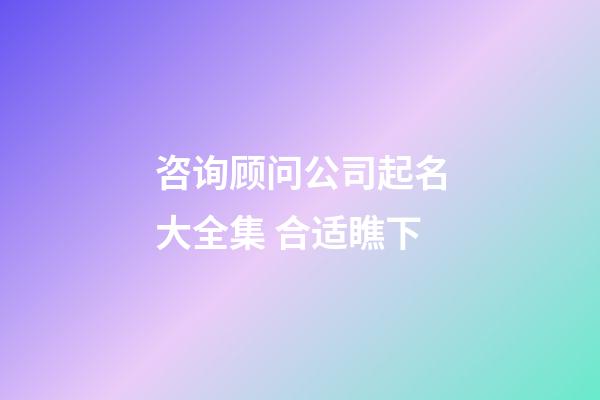 咨询顾问公司起名大全集 合适瞧下-第1张-公司起名-玄机派